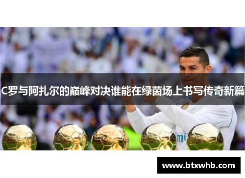 C罗与阿扎尔的巅峰对决谁能在绿茵场上书写传奇新篇