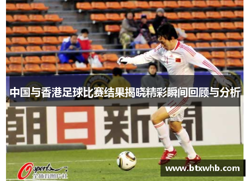 中国与香港足球比赛结果揭晓精彩瞬间回顾与分析