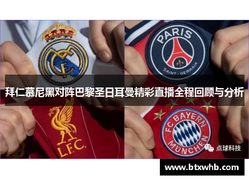 拜仁慕尼黑对阵巴黎圣日耳曼精彩直播全程回顾与分析