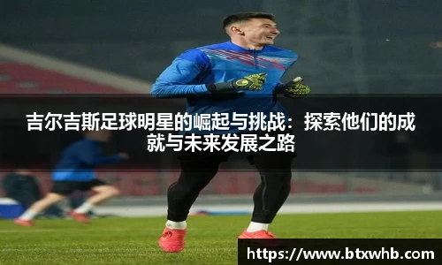 吉尔吉斯足球明星的崛起与挑战：探索他们的成就与未来发展之路